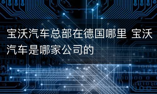 宝沃汽车总部在德国哪里 宝沃汽车是哪家公司的