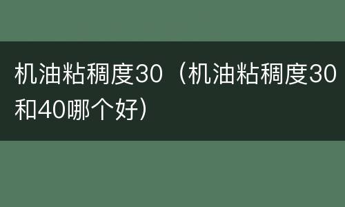 机油粘稠度30（机油粘稠度30和40哪个好）