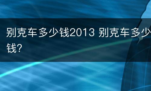 别克车多少钱2013 别克车多少钱?