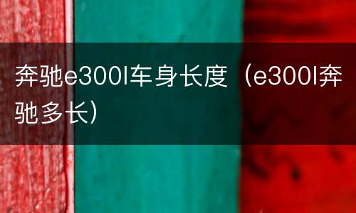 奔驰e300l车身长度（e300l奔驰多长）