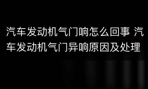 汽车发动机气门响怎么回事 汽车发动机气门异响原因及处理方法