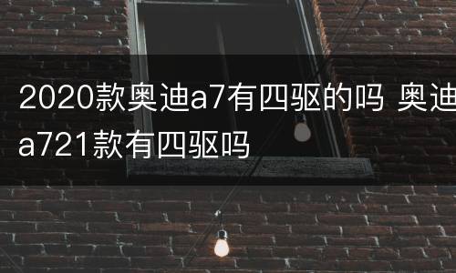 2020款奥迪a7有四驱的吗 奥迪a721款有四驱吗