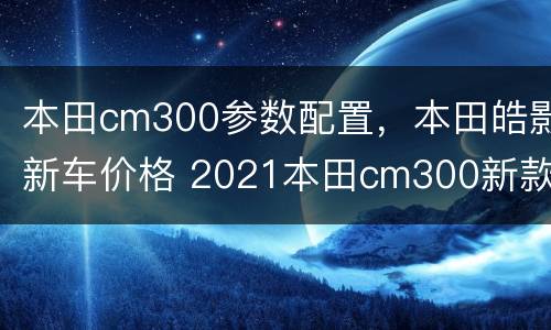 本田cm300参数配置，本田皓影新车价格 2021本田cm300新款