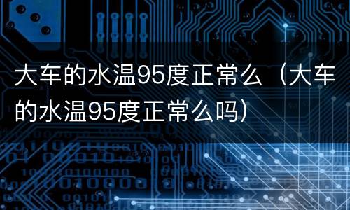 大车的水温95度正常么（大车的水温95度正常么吗）