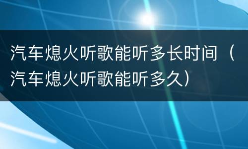 汽车熄火听歌能听多长时间（汽车熄火听歌能听多久）