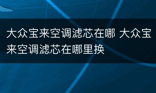 大众宝来空调滤芯在哪 大众宝来空调滤芯在哪里换