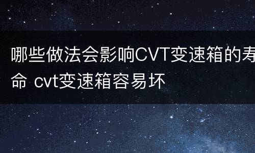 哪些做法会影响CVT变速箱的寿命 cvt变速箱容易坏
