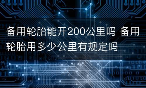 备用轮胎能开200公里吗 备用轮胎用多少公里有规定吗
