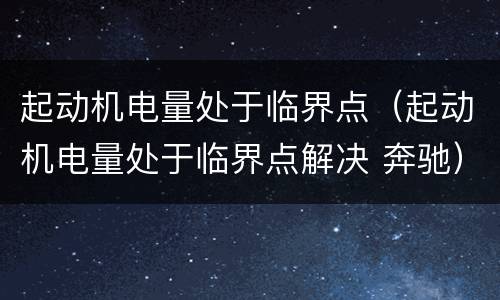 起动机电量处于临界点（起动机电量处于临界点解决 奔驰）