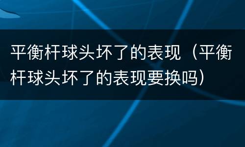 平衡杆球头坏了的表现（平衡杆球头坏了的表现要换吗）