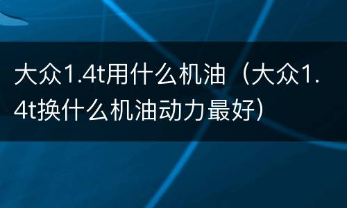 大众1.4t用什么机油（大众1.4t换什么机油动力最好）
