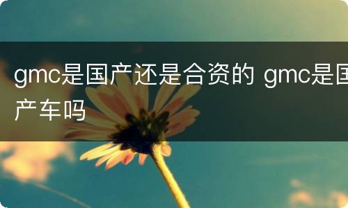 gmc是国产还是合资的 gmc是国产车吗