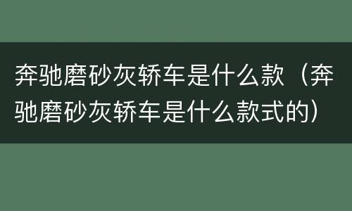奔驰磨砂灰轿车是什么款（奔驰磨砂灰轿车是什么款式的）