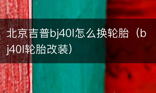 北京吉普bj40l怎么换轮胎（bj40l轮胎改装）