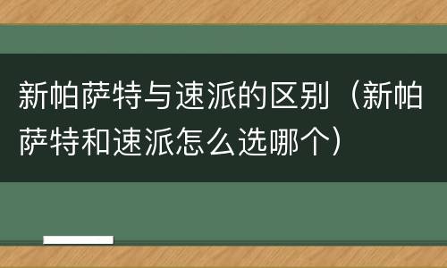 新帕萨特与速派的区别（新帕萨特和速派怎么选哪个）