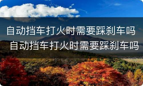 自动挡车打火时需要踩刹车吗 自动挡车打火时需要踩刹车吗