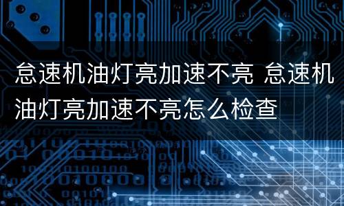 怠速机油灯亮加速不亮 怠速机油灯亮加速不亮怎么检查