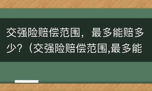 交强险赔偿范围，最多能赔多少?（交强险赔偿范围,最多能赔多少万）