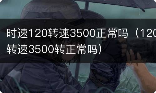 时速120转速3500正常吗（120转速3500转正常吗）