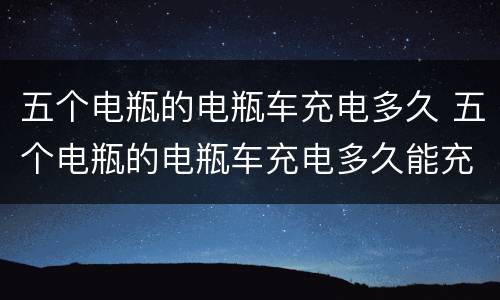 五个电瓶的电瓶车充电多久 五个电瓶的电瓶车充电多久能充满