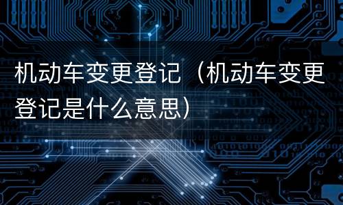机动车变更登记（机动车变更登记是什么意思）