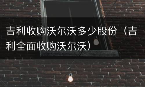 吉利收购沃尔沃多少股份（吉利全面收购沃尔沃）
