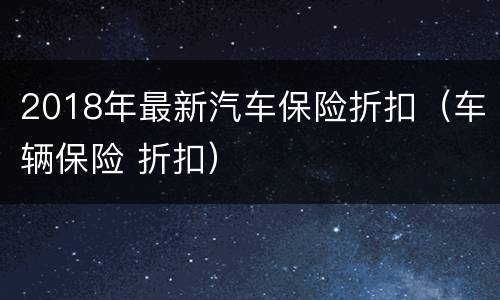 2018年最新汽车保险折扣（车辆保险 折扣）