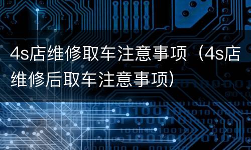4s店维修取车注意事项（4s店维修后取车注意事项）