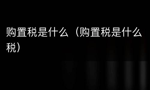 购置税是什么（购置税是什么税）