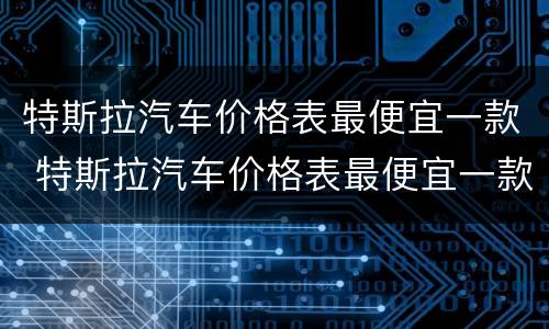 特斯拉汽车价格表最便宜一款 特斯拉汽车价格表最便宜一款SUV