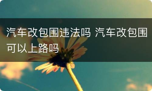 汽车改包围违法吗 汽车改包围可以上路吗
