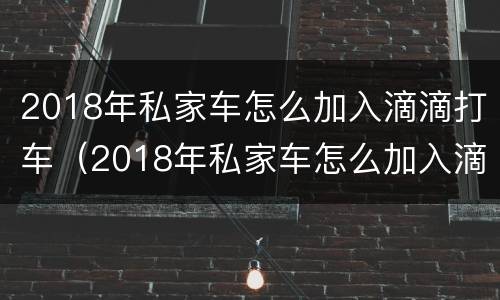 2018年私家车怎么加入滴滴打车（2018年私家车怎么加入滴滴打车呢）