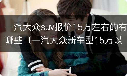 一汽大众suv报价15万左右的有哪些（一汽大众新车型15万以下车型）