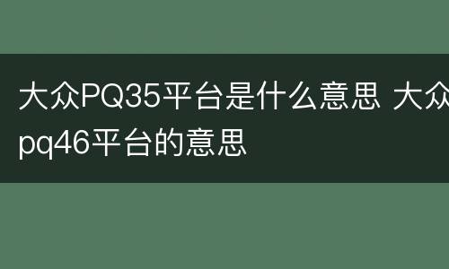 大众PQ35平台是什么意思 大众pq46平台的意思