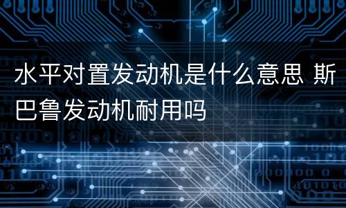 水平对置发动机是什么意思 斯巴鲁发动机耐用吗