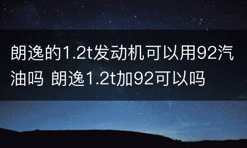 朗逸的1.2t发动机可以用92汽油吗 朗逸1.2t加92可以吗