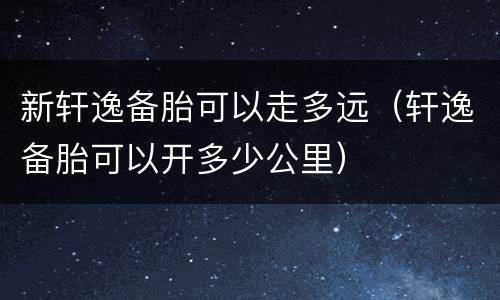 新轩逸备胎可以走多远（轩逸备胎可以开多少公里）