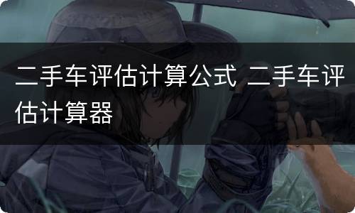 二手车评估计算公式 二手车评估计算器