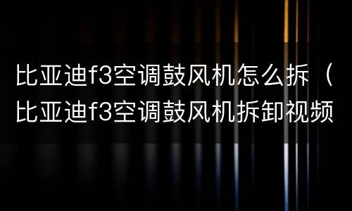 比亚迪f3空调鼓风机怎么拆（比亚迪f3空调鼓风机拆卸视频）
