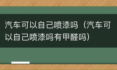 汽车可以自己喷漆吗（汽车可以自己喷漆吗有甲醛吗）