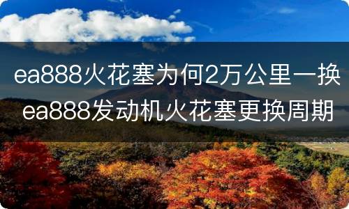 ea888火花塞为何2万公里一换 ea888发动机火花塞更换周期