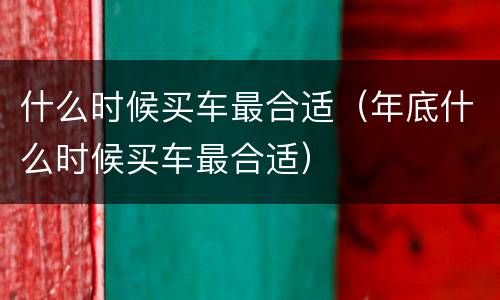 什么时候买车最合适（年底什么时候买车最合适）