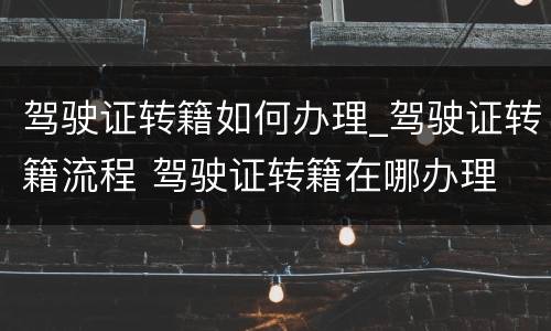 驾驶证转籍如何办理_驾驶证转籍流程 驾驶证转籍在哪办理