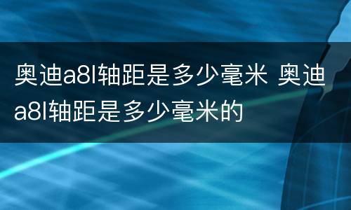 奥迪a8l轴距是多少毫米 奥迪a8l轴距是多少毫米的