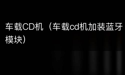 车载CD机（车载cd机加装蓝牙模块）