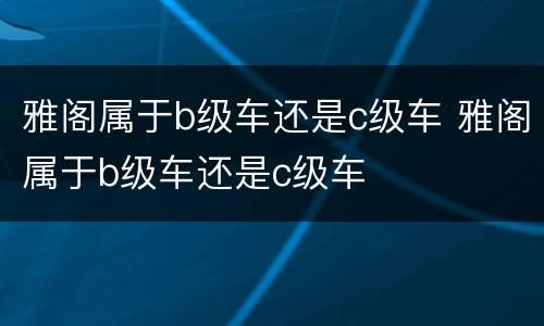 雅阁属于b级车还是c级车 雅阁属于b级车还是c级车