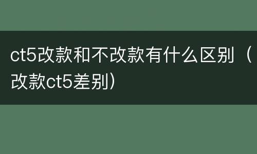 ct5改款和不改款有什么区别（改款ct5差别）