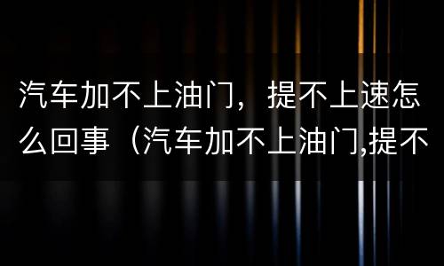 汽车加不上油门，提不上速怎么回事（汽车加不上油门,提不上速怎么回事机头抖动是什么原因）