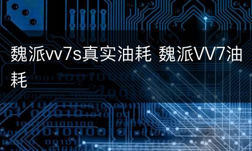 魏派vv7s真实油耗 魏派VV7油耗