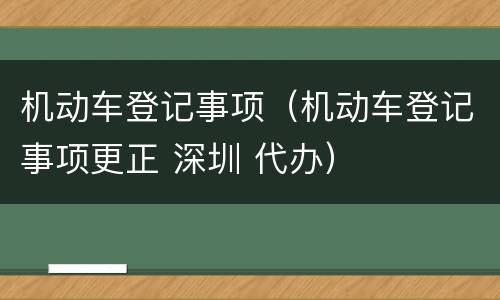 机动车登记事项（机动车登记事项更正 深圳 代办）